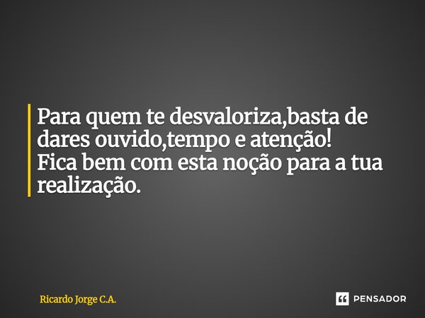 ⁠Para quem te desvaloriza,basta de dares ouvido,tempo e atenção! Fica bem com esta noção para a tua realização.... Frase de Ricardo Jorge C.A..