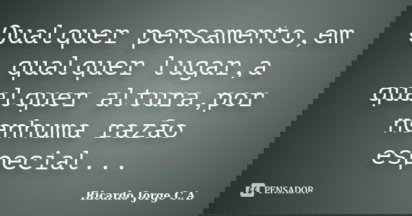 Qualquer pensamento,em qualquer lugar,a qualquer altura,por nenhuma razão especial...... Frase de Ricardo Jorge C.A..