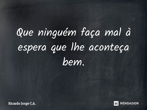⁠Que ninguém faça mal à espera que lhe aconteça bem.... Frase de Ricardo Jorge C.A..