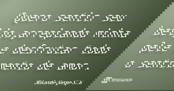 Quero sentir seu beijo,arrepiando minha pele e desfrutar todo o sentimento de amor.... Frase de Ricardo Jorge C.A..