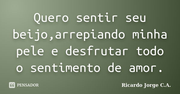 Quero sentir seu beijo,arrepiando minha pele e desfrutar todo o sentimento de amor.... Frase de Ricardo Jorge C.A..