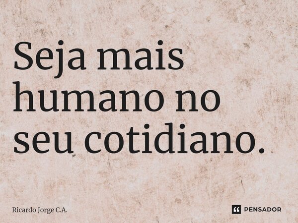 ⁠Seja mais humano no seu cotidiano.... Frase de Ricardo Jorge C.A..