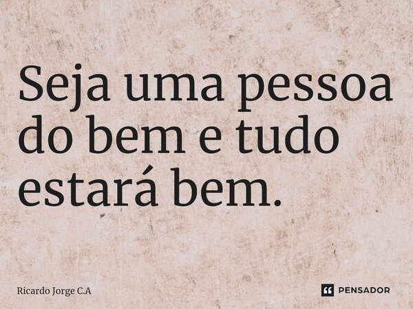 Seja uma pessoa do bem e tudo estará bem.... Frase de Ricardo Jorge C.A.