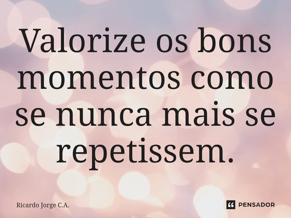 Valorize os bons momentos como se nunca mais se repetissem.⁠... Frase de Ricardo Jorge C.A..