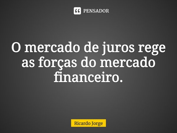⁠O mercado de juros rege as forças do mercado financeiro.... Frase de Ricardo Jorge.
