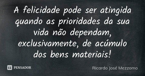 A felicidade pode ser atingida quando as prioridades da sua vida não dependam, exclusivamente, de acúmulo dos bens materiais!... Frase de Ricardo José Mezzomo.