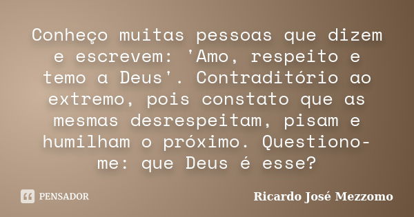 Conheço muitas pessoas que dizem e escrevem: 'Amo, respeito e temo a Deus'. Contraditório ao extremo, pois constato que as mesmas desrespeitam, pisam e humilham... Frase de Ricardo José Mezzomo.