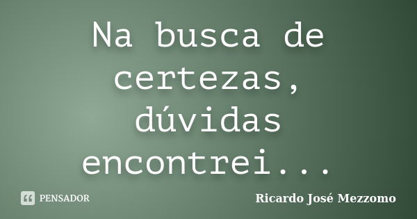 Na busca de certezas, dúvidas encontrei...... Frase de Ricardo José Mezzomo.