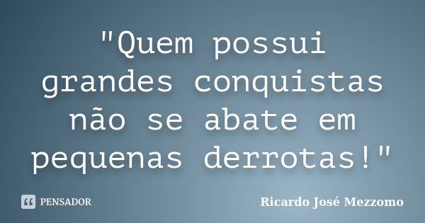 "Quem possui grandes conquistas não se abate em pequenas derrotas!"... Frase de Ricardo José Mezzomo.