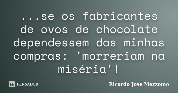 ...se os fabricantes de ovos de chocolate dependessem das minhas compras: 'morreriam na miséria'!... Frase de Ricardo José Mezzomo.