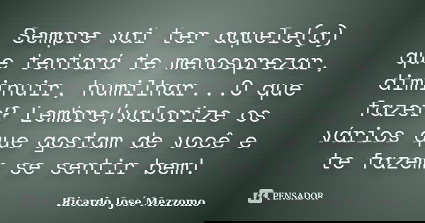 Sempre vai ter aquele(a) que tentará te menosprezar, diminuir, humilhar...O que fazer? Lembre/valorize os vários que gostam de você e te fazem se sentir bem!... Frase de Ricardo José Mezzomo.