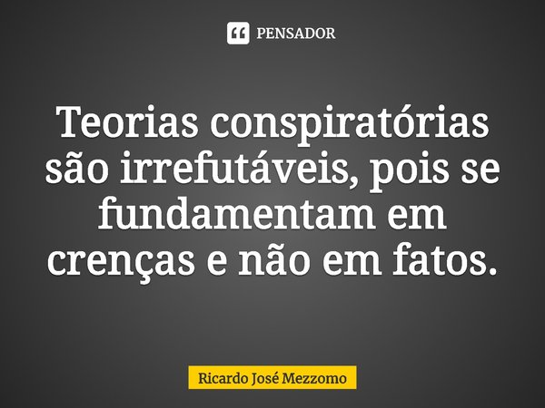 ⁠Teorias conspiratórias são irrefutáveis, pois se fundamentam em crenças e não em fatos.... Frase de Ricardo José Mezzomo.