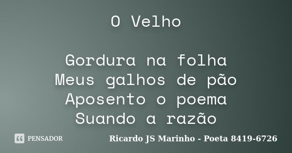 O Velho Gordura na folha Meus galhos de pão Aposento o poema Suando a razão... Frase de Ricardo JS Marinho - Poeta 8419-6726.
