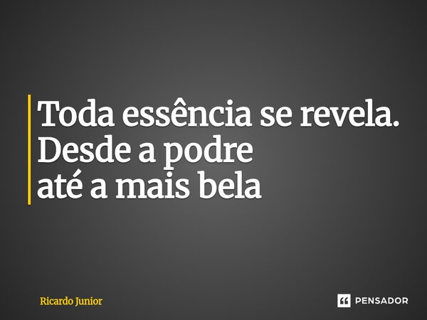 Toda essência se revela⁠. Desde a podre até a mais bela... Frase de Ricardo Junior.