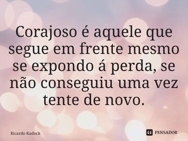 ⁠Corajoso é aquele que segue em frente mesmo se expondo á perda, se não conseguiu uma vez tente de novo.... Frase de Ricardo Kadock.