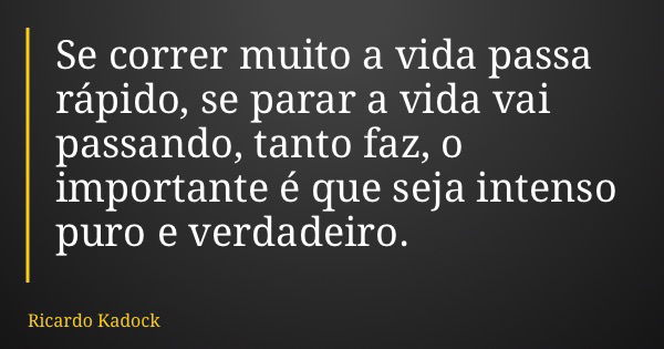 Se correr muito a vida passa rápido, se parar a vida vai passando, tanto faz, o importante é que seja intenso puro e verdadeiro.... Frase de Ricardo Kadock.