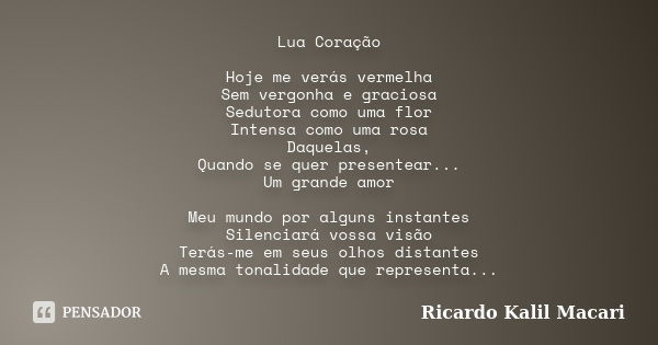 Lua Coração Hoje me verás vermelha Sem vergonha e graciosa Sedutora como uma flor Intensa como uma rosa Daquelas, Quando se quer presentear... Um grande amor Me... Frase de Ricardo Kalil Macari.