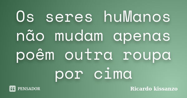 Os seres huManos não mudam apenas poêm outra roupa por cima... Frase de Ricardo kissanzo.