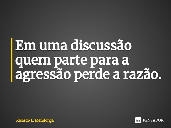 ⁠Em uma discussão quem parte para a agressão perde a razão.... Frase de Ricardo L. Mendonça.