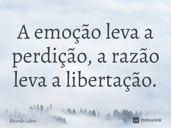 ⁠A emoção leva a perdição, a razão leva a libertação.... Frase de Ricardo Labro.
