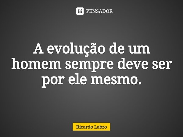 ⁠A evolução de um homem sempre deve ser por ele mesmo.... Frase de Ricardo Labro.