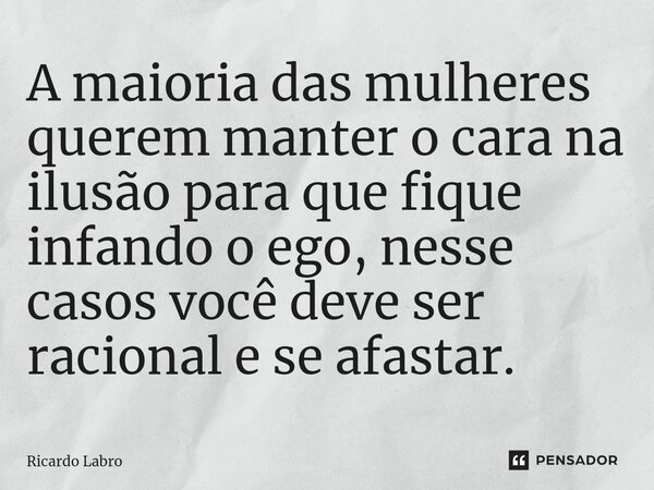 ⁠A maioria das mulheres querem manter o cara na ilusão para que fique infando o ego, nesse casos você deve ser racional e se afastar.... Frase de Ricardo Labro.