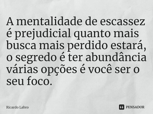 A mentalidade de escassez é prejudicial quanto mais busca mais perdido estará, o segredo é ter abundância várias opções é você ser o seu foco.... Frase de Ricardo Labro.
