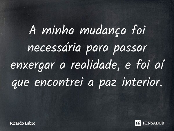 ⁠A minha mudança foi necessária para passar enxergar a realidade, e foi aí que encontrei a paz interior.... Frase de Ricardo Labro.