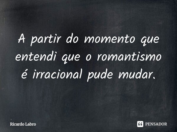 ⁠A partir do momento que entendi que o romantismo é irracional pude mudar.... Frase de Ricardo Labro.