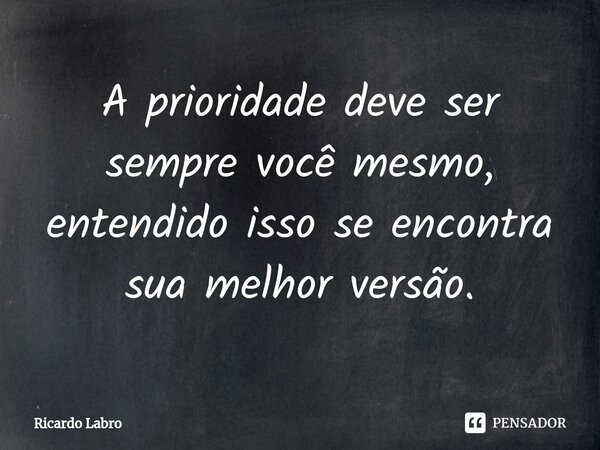 ⁠A prioridade deve ser sempre você mesmo, entendido isso se encontra sua melhor versão.... Frase de Ricardo Labro.