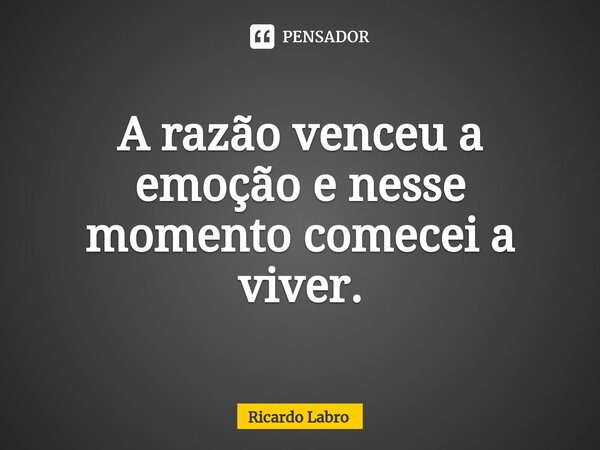 ⁠A razão venceu a emoção e nesse momento comecei a viver.... Frase de Ricardo Labro.