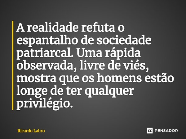 ⁠A realidade refuta o espantalho de sociedade patriarcal. Uma rápida observada, livre de viés, mostra que os homens estão longe de ter qualquer privilégio.... Frase de Ricardo Labro.