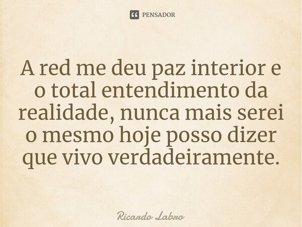 A red me deu paz interior e o total entendimento da realidade, nunca mais serei o mesmo hoje posso dizer que vivo verdadeiramente.⁠... Frase de Ricardo Labro.