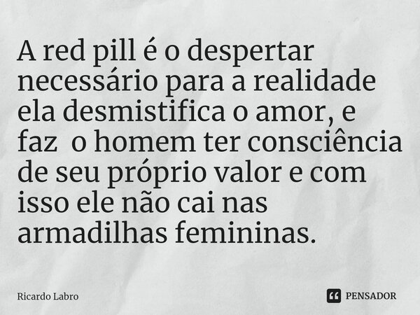 A red pill é o despertar necessário para a realidade ela desmistifica o amor, e faz o hom⁠em ter consciência de seu próprio valor e com isso ele não cai nas arm... Frase de Ricardo Labro.