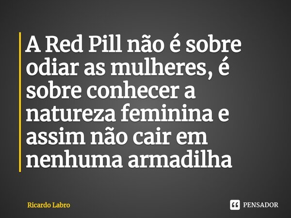 A Red Pill não é sobre odiar as mulheres, é sobre conhecer a natureza feminina e assim não cair em nenhuma armadilha ⁠... Frase de Ricardo Labro.