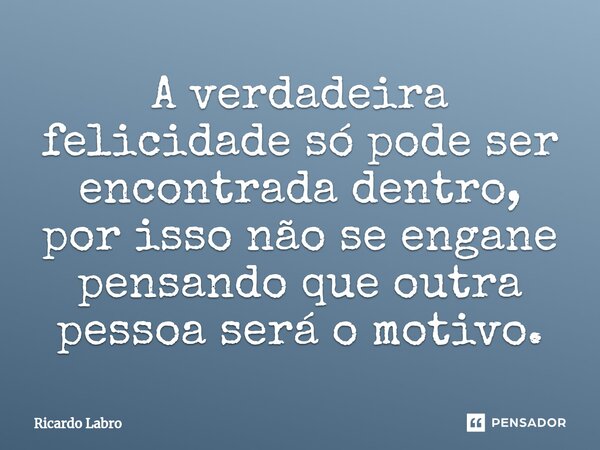 ⁠A verdadeira felicidade só pode ser encontrada dentro, por isso não se engane pensando que outra pessoa será o motivo.... Frase de Ricardo Labro.