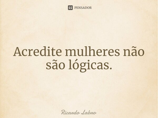 ⁠Acredite mulheres não são lógicas.... Frase de Ricardo Labro.