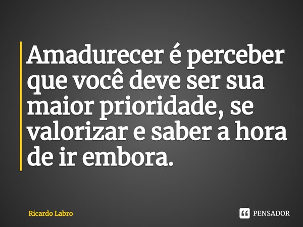 Amadurecer é perceber que você deve ser sua maior prioridade, se valorizar e saber a hora de ir embora.⁠... Frase de Ricardo Labro.