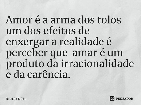 ⁠Amor é a arma dos tolos um dos efeitos de enxergar a realidade é perceber que amar é um produto da irracionalidade e da carência.... Frase de Ricardo Labro.