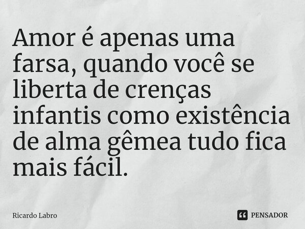 ⁠Amor é apenas uma farsa, quando você se liberta de crenças infantis como existência de alma gêmea tudo fica mais fácil.... Frase de Ricardo Labro.