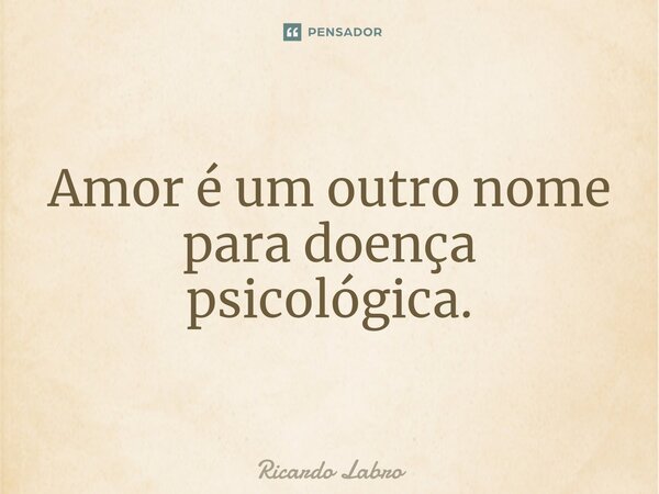 ⁠Amor é um outro nome para doença psicológica.... Frase de Ricardo Labro.