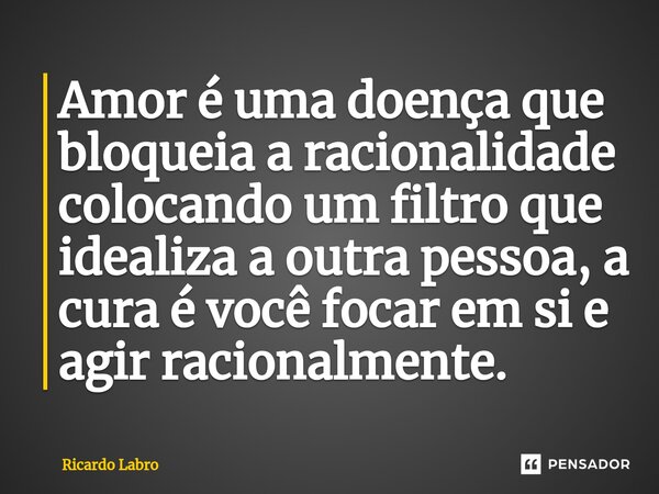 ⁠Amor é uma doença que bloqueia a racionalidade colocando um filtro que idealiza a outra pessoa, a cura é você focar em si e agir racionalmente.... Frase de Ricardo Labro.