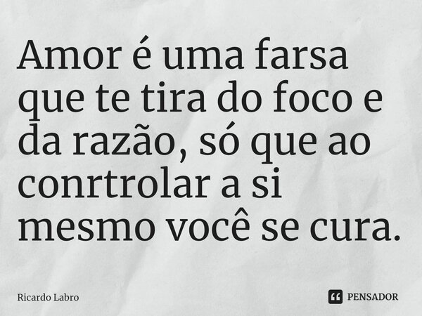 ⁠Amor é uma farsa que te tira do foco e da razão, só que ao conrtrolar a si mesmo você se cura.... Frase de Ricardo Labro.