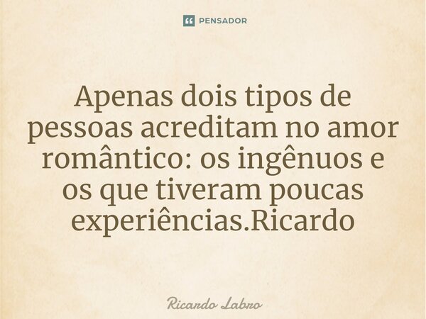 ⁠Apenas dois tipos de pessoas acreditam no amor romântico: os ingênuos e os que tiveram poucas experiências.Ricardo... Frase de Ricardo Labro.
