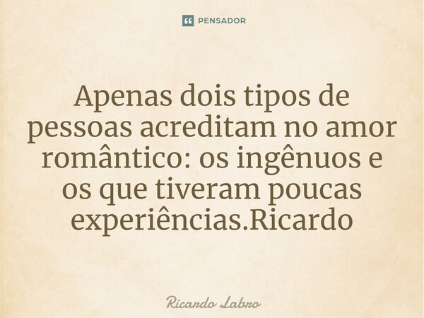 ⁠Apenas dois tipos de pessoas acreditam no amor romântico: os ingênuos e os que tiveram poucas experiências.Ricardo... Frase de Ricardo Labro.