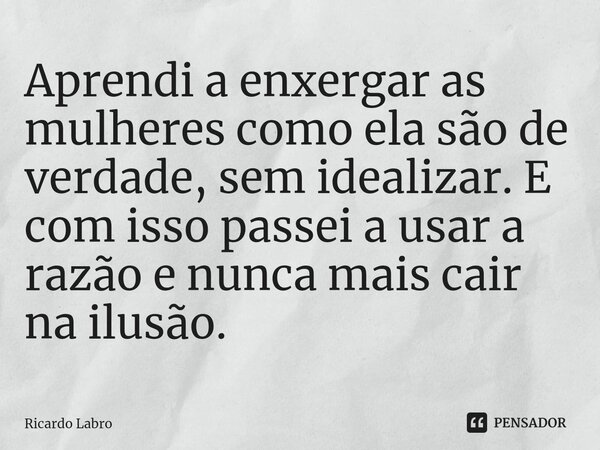 Aprendi a enxergar as mulheres como ela são de verdade, sem idealizar. E com isso passei a usar a razão e nunca mais cair na ilusão.⁠... Frase de Ricardo Labro.