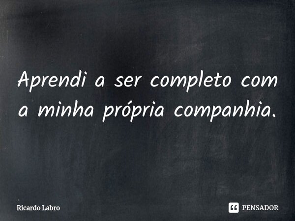 ⁠Aprendi a ser completo com a minha própria companhia.... Frase de Ricardo Labro.