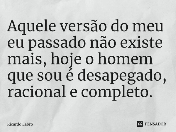 ⁠Aquele versão do meu eu passado não existe mais, hoje o homem que sou é desapegado, racional e completo.... Frase de Ricardo Labro.