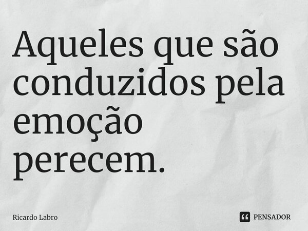 ⁠Aqueles que são conduzidos pela emoção perecem.... Frase de Ricardo Labro.