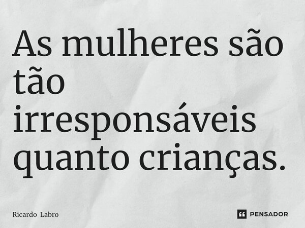 ⁠As mulheres são tão irresponsáveis quanto crianças.... Frase de Ricardo Labro.